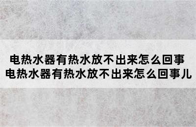 电热水器有热水放不出来怎么回事 电热水器有热水放不出来怎么回事儿